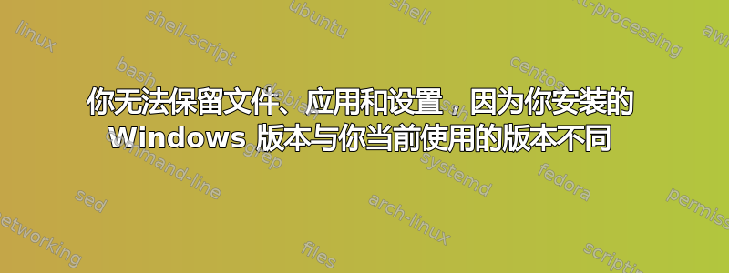 你无法保留文件、应用和设置，因为你安装的 Windows 版本与你当前使用的版本不同