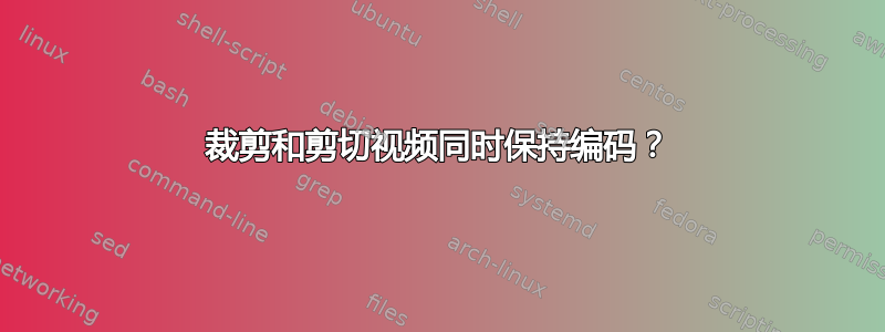 裁剪和剪切视频同时保持编码？