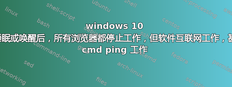 windows 10 在睡眠或唤醒后，所有浏览器都停止工作，但软件互联网工作，甚至 cmd ping 工作