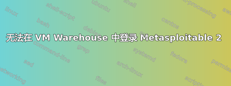 无法在 VM Warehouse 中登录 Metasploitable 2