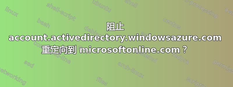 阻止 account.activedirectory.windowsazure.com 重定向到 microsoftonline.com？