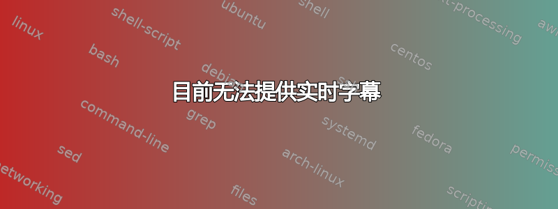 目前无法提供实时字幕