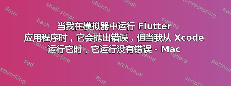 当我在模拟器中运行 Flutter 应用程序时，它会抛出错误，但当我从 Xcode 运行它时，它运行没有错误 - Mac