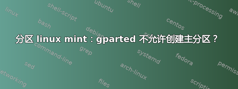 分区 linux mint：gparted 不允许创建主分区？