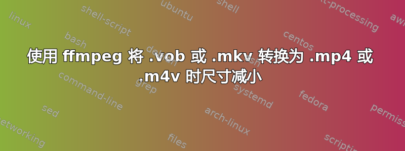 使用 ffmpeg 将 .vob 或 .mkv 转换为 .mp4 或 .m4v 时尺寸减小