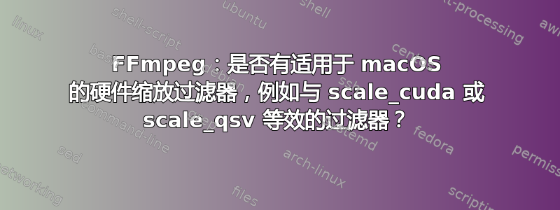 FFmpeg：是否有适用于 macOS 的硬件缩放过滤器，例如与 scale_cuda 或 scale_qsv 等效的过滤器？