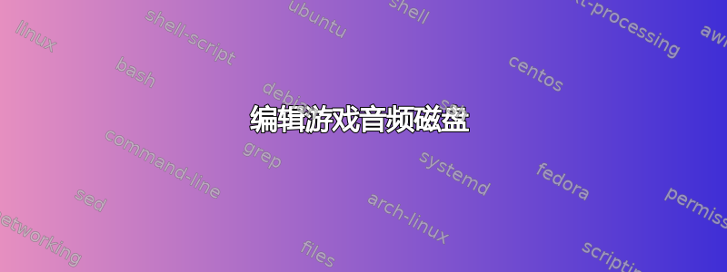 编辑游戏音频磁盘