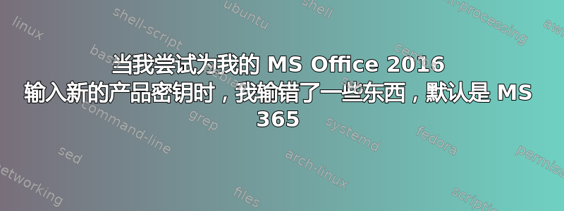 当我尝试为我的 MS Office 2016 输入新的产品密钥时，我输错了一些东西，默认是 MS 365