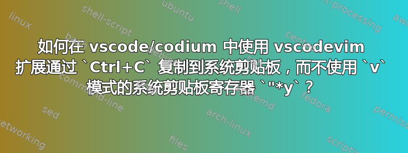 如何在 vscode/codium 中使用 vscodevim 扩展通过 `Ctrl+C` 复制到系统剪贴板，而不使用 `v` 模式的系统剪贴板寄存器 `"*y`？