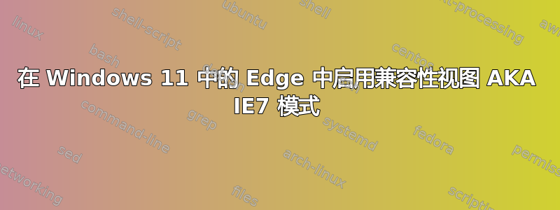 在 Windows 11 中的 Edge 中启用兼容性视图 AKA IE7 模式