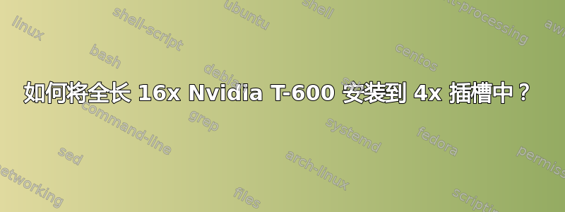 如何将全长 16x Nvidia T-600 安装到 4x 插槽中？