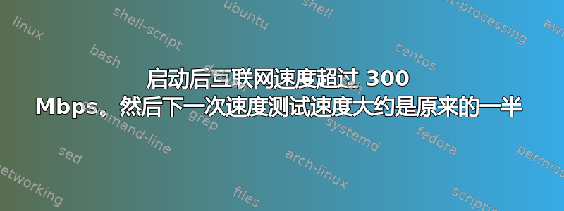 启动后互联网速度超过 300 Mbps。然后下一次速度测试速度大约是原来的一半