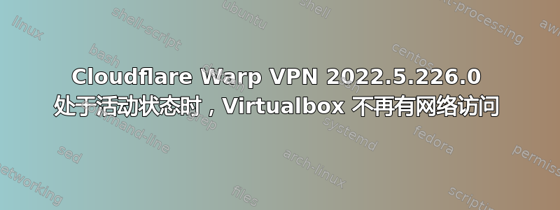 Cloudflare Warp VPN 2022.5.226.0 处于活动状态时，Virtualbox 不再有网络访问