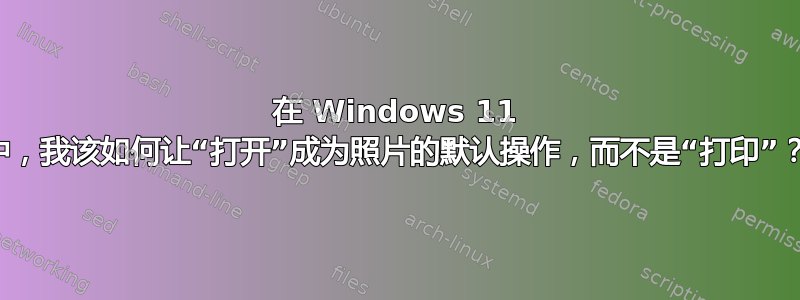 在 Windows 11 中，我该如何让“打开”成为照片的默认操作，而不是“打印”？