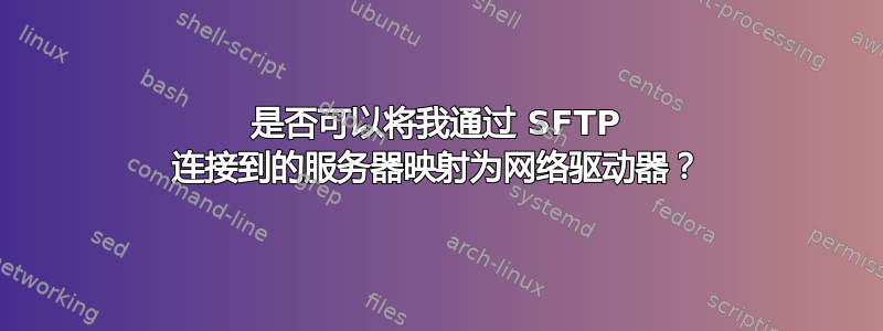 是否可以将我通过 SFTP 连接到的服务器映射为网络驱动器？