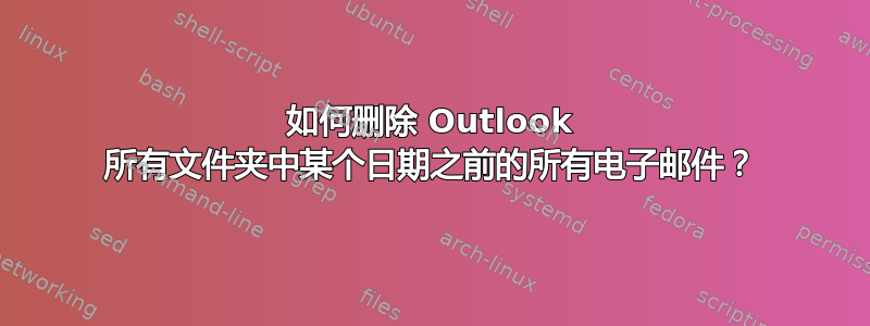 如何删除 Outlook 所有文件夹中某个日期之前的所有电子邮件？