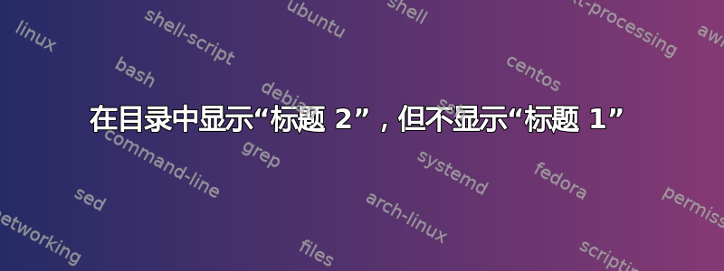 在目录中显示“标题 2”，但不显示“标题 1”