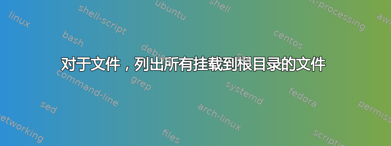 对于文件，列出所有挂载到根目录的文件