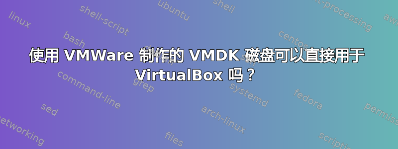 使用 VMWare 制作的 VMDK 磁盘可以直接用于 VirtualBox 吗？