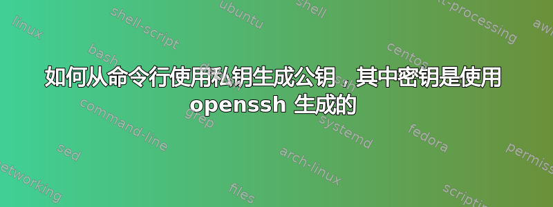 如何从命令行使用私钥生成公钥，其中密钥是使用 openssh 生成的