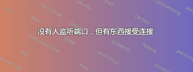 没有人监听端口，但有东西接受连接