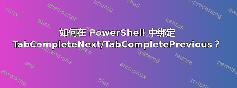 如何在 PowerShell 中绑定 TabCompleteNext/TabCompletePrevious？