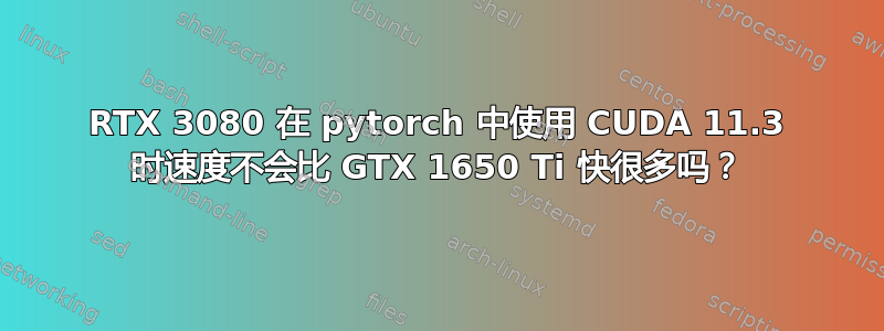 RTX 3080 在 pytorch 中使用 CUDA 11.3 时速度不会比 GTX 1650 Ti 快很多吗？