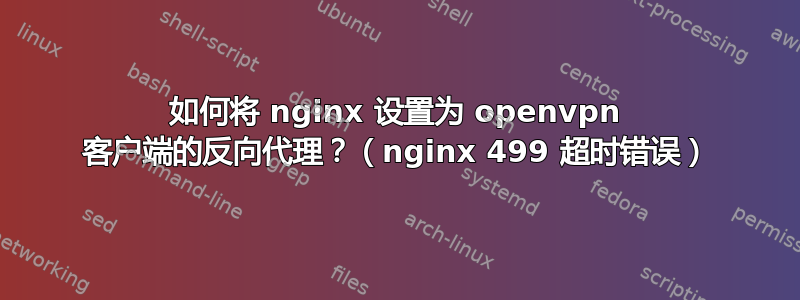 如何将 nginx 设置为 openvpn 客户端的反向代理？（nginx 499 超时错误）