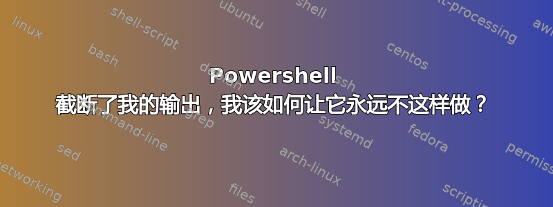 Powershell 截断了我的输出，我该如何让它永远不这样做？