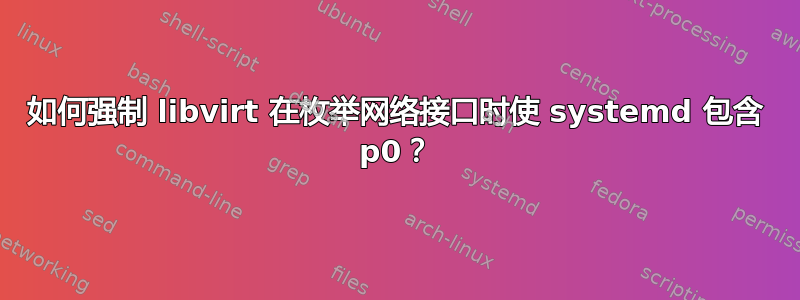 如何强制 libvirt 在枚举网络接口时使 systemd 包含 p0？