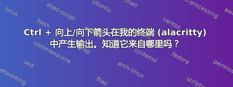 Ctrl + 向上/向下箭头在我的终端 (alacritty) 中产生输出。知道它来自哪里吗？