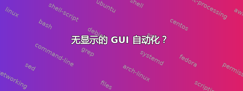 无显示的 GUI 自动化？