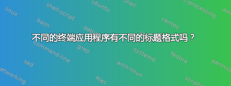 不同的终端应用程序有不同的标题格式吗？