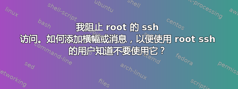 我阻止 root 的 ssh 访问。如何添加横幅或消息，以便使用 root ssh 的用户知道不要使用它？