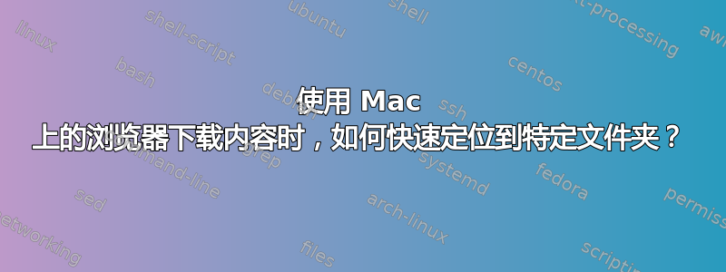 使用 Mac 上的浏览​​器下载内容时，如何快速定位到特定文件夹？