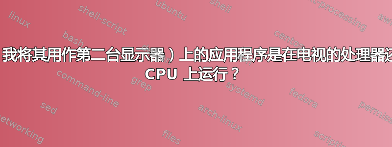 我的电视（我将其用作第二台显示器）上的应用程序是在电视的处理器还是电脑的 CPU 上运行？