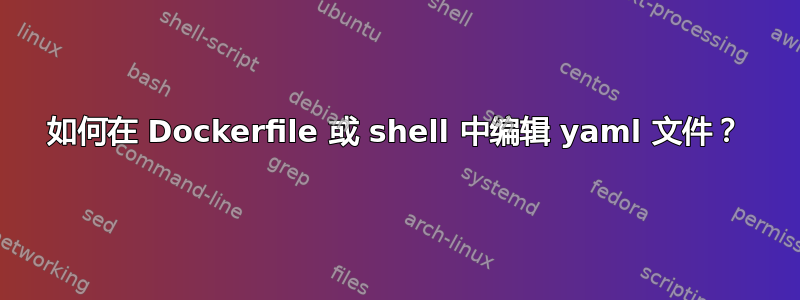 如何在 Dockerfile 或 shell 中编辑 yaml 文件？