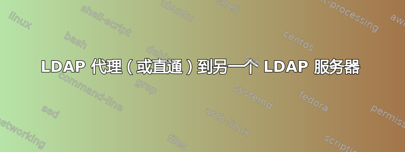 LDAP 代理（或直通）到另一个 LDAP 服务器