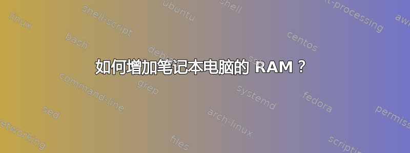 如何增加笔记本电脑的 RAM？