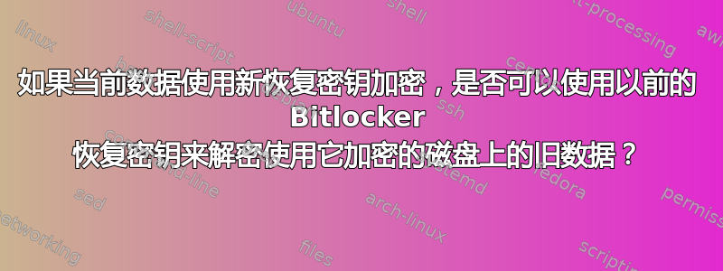 如果当前数据使用新恢复密钥加密，是否可以使用以前的 Bitlocker 恢复密钥来解密使用它加密的磁盘上的旧数据？