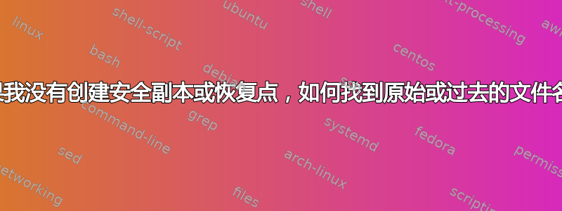 如果我没有创建安全副本或恢复点，如何找到原始或过去的文件名？