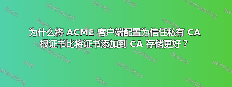 为什么将 ACME 客户端配置为信任私有 CA 根证书比将证书添加到 CA 存储更好？