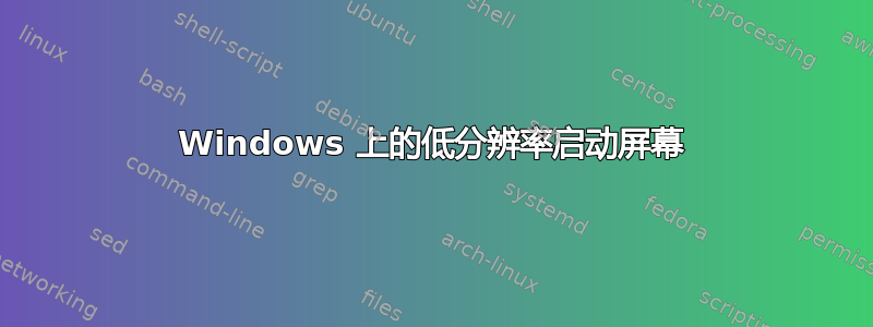 Windows 上的低分辨率启动屏幕