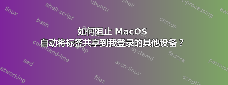 如何阻止 MacOS 自动将标签共享到我登录的其他设备？