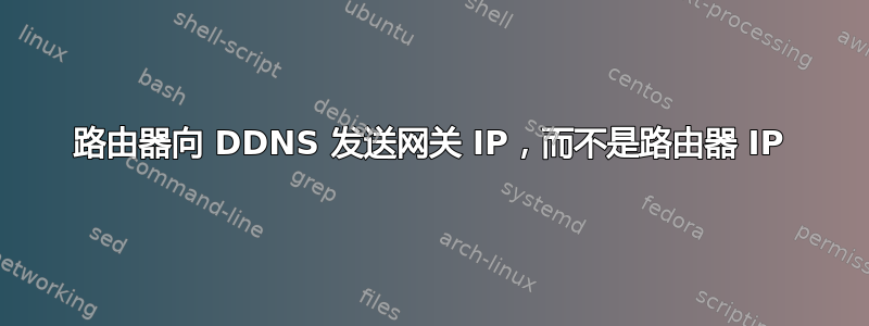 路由器向 DDNS 发送网关 IP，而不是路由器 IP