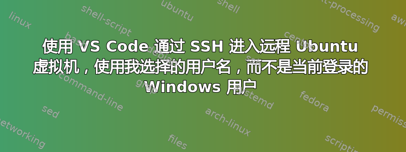 使用 VS Code 通过 SSH 进入远程 Ubuntu 虚拟机，使用我选择的用户名，而不是当前登录的 Windows 用户