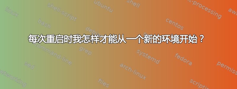 每次重启时我怎样才能从一个新的环境开始？