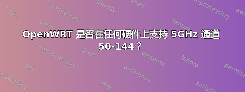 OpenWRT 是否在任何硬件上支持 5GHz 通道 50-144？