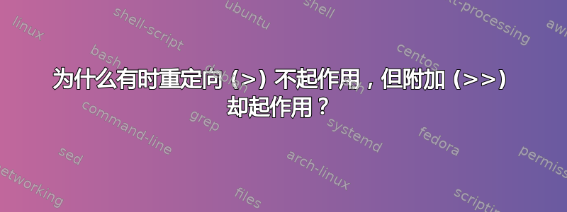 为什么有时重定向 (>) 不起作用，但附加 (>>) 却起作用？