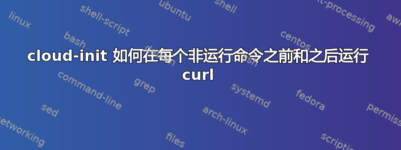 cloud-init 如何在每个非运行命令之前和之后运行 curl